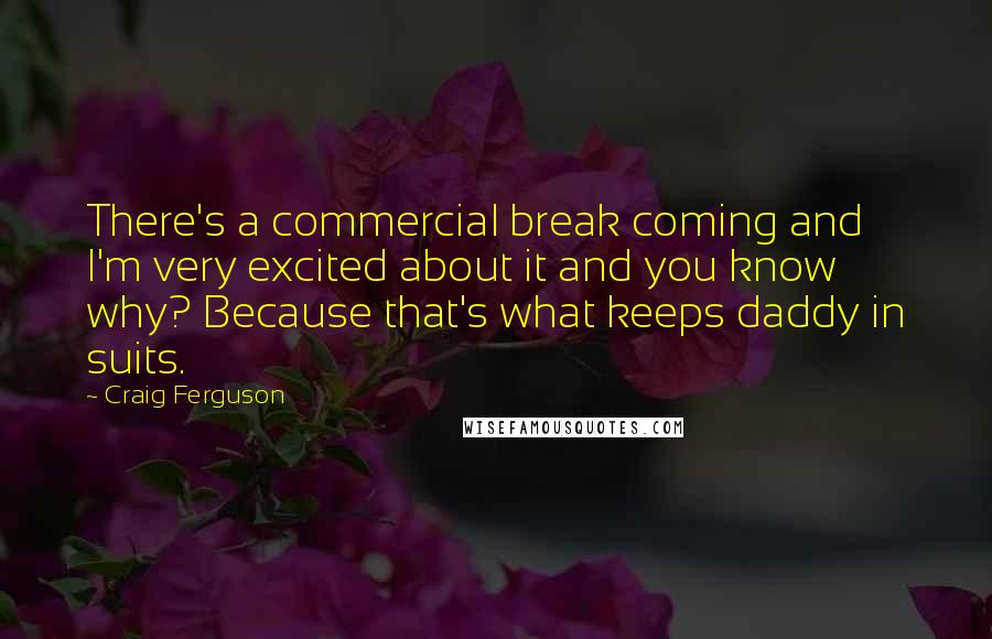 Craig Ferguson Quotes: There's a commercial break coming and I'm very excited about it and you know why? Because that's what keeps daddy in suits.