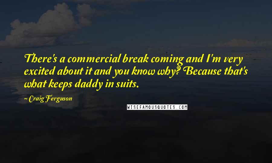 Craig Ferguson Quotes: There's a commercial break coming and I'm very excited about it and you know why? Because that's what keeps daddy in suits.