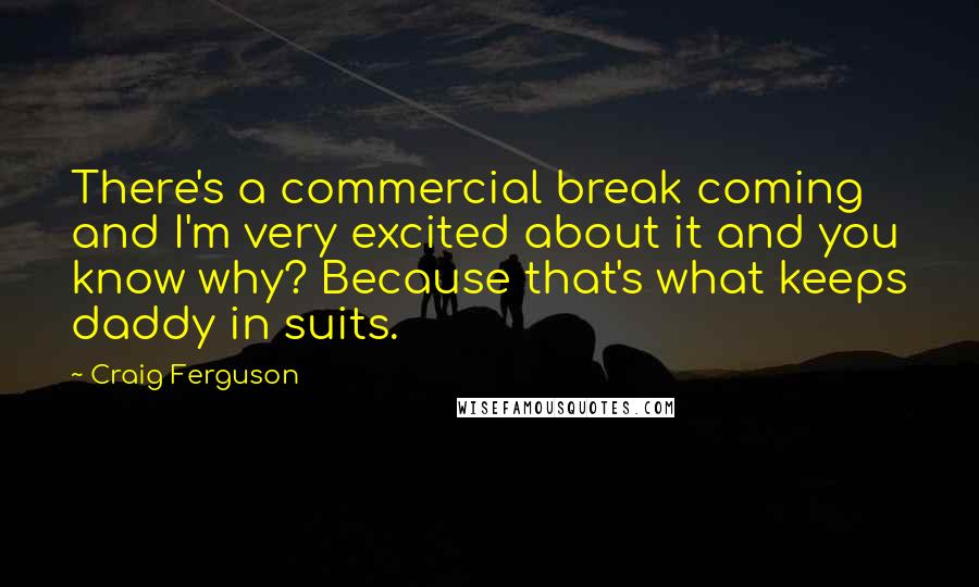 Craig Ferguson Quotes: There's a commercial break coming and I'm very excited about it and you know why? Because that's what keeps daddy in suits.