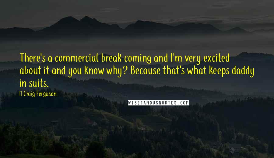 Craig Ferguson Quotes: There's a commercial break coming and I'm very excited about it and you know why? Because that's what keeps daddy in suits.