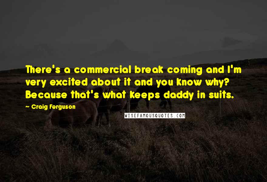 Craig Ferguson Quotes: There's a commercial break coming and I'm very excited about it and you know why? Because that's what keeps daddy in suits.