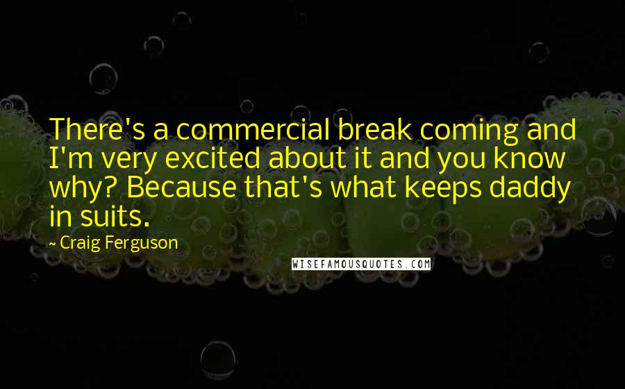 Craig Ferguson Quotes: There's a commercial break coming and I'm very excited about it and you know why? Because that's what keeps daddy in suits.