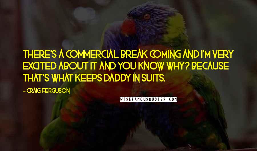 Craig Ferguson Quotes: There's a commercial break coming and I'm very excited about it and you know why? Because that's what keeps daddy in suits.