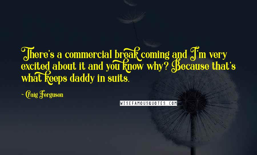 Craig Ferguson Quotes: There's a commercial break coming and I'm very excited about it and you know why? Because that's what keeps daddy in suits.