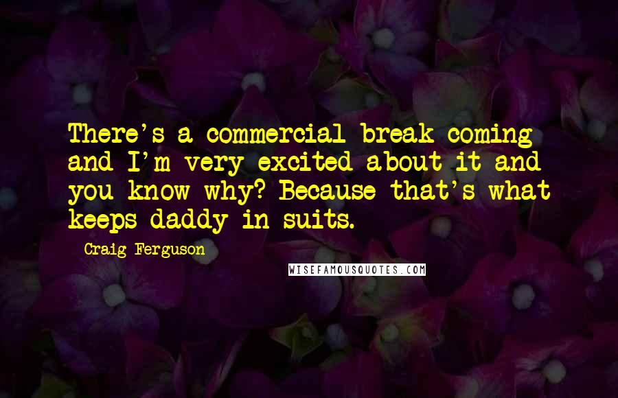 Craig Ferguson Quotes: There's a commercial break coming and I'm very excited about it and you know why? Because that's what keeps daddy in suits.