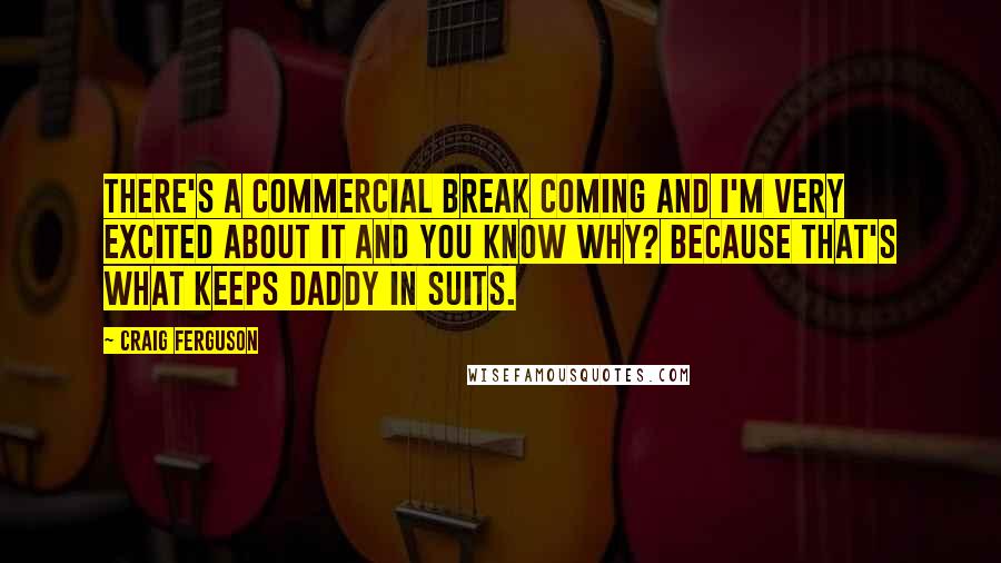 Craig Ferguson Quotes: There's a commercial break coming and I'm very excited about it and you know why? Because that's what keeps daddy in suits.