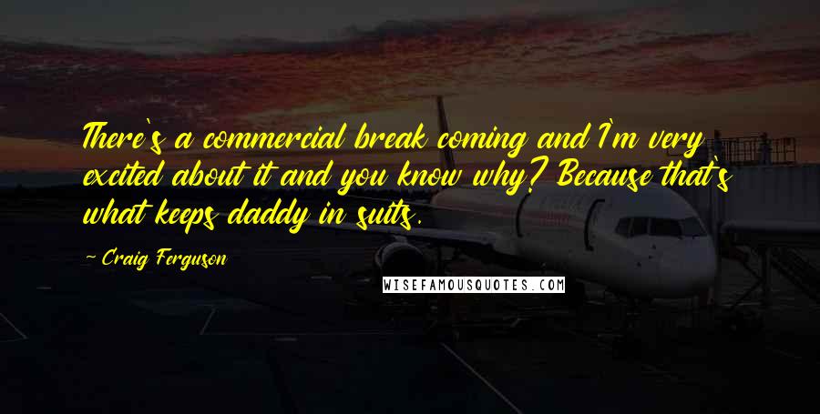 Craig Ferguson Quotes: There's a commercial break coming and I'm very excited about it and you know why? Because that's what keeps daddy in suits.