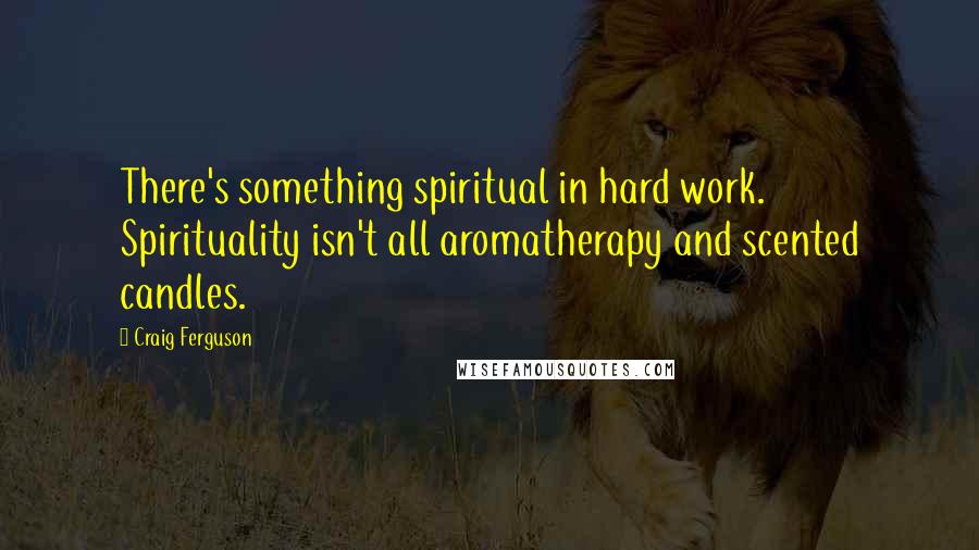 Craig Ferguson Quotes: There's something spiritual in hard work. Spirituality isn't all aromatherapy and scented candles.