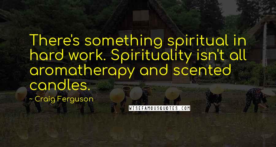 Craig Ferguson Quotes: There's something spiritual in hard work. Spirituality isn't all aromatherapy and scented candles.