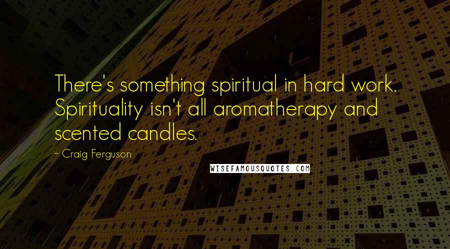 Craig Ferguson Quotes: There's something spiritual in hard work. Spirituality isn't all aromatherapy and scented candles.