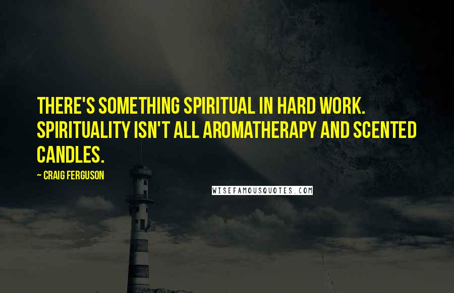 Craig Ferguson Quotes: There's something spiritual in hard work. Spirituality isn't all aromatherapy and scented candles.