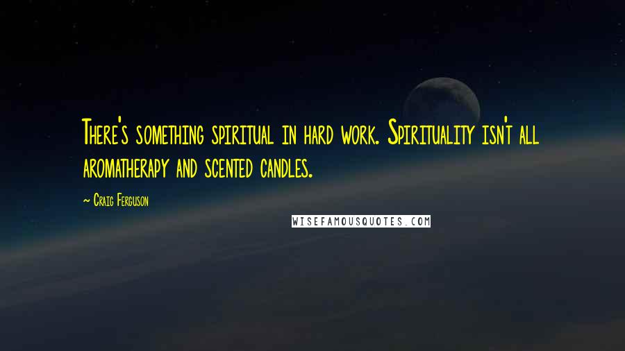 Craig Ferguson Quotes: There's something spiritual in hard work. Spirituality isn't all aromatherapy and scented candles.