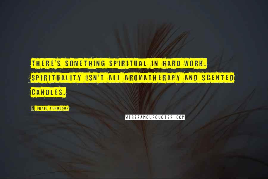 Craig Ferguson Quotes: There's something spiritual in hard work. Spirituality isn't all aromatherapy and scented candles.