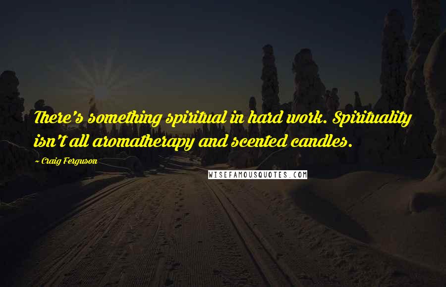 Craig Ferguson Quotes: There's something spiritual in hard work. Spirituality isn't all aromatherapy and scented candles.