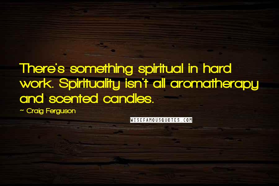 Craig Ferguson Quotes: There's something spiritual in hard work. Spirituality isn't all aromatherapy and scented candles.