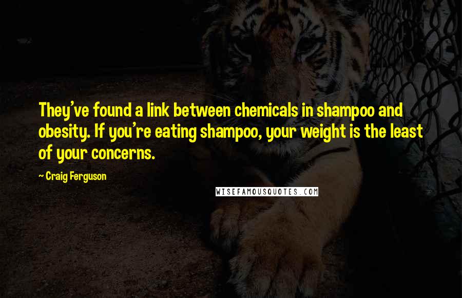 Craig Ferguson Quotes: They've found a link between chemicals in shampoo and obesity. If you're eating shampoo, your weight is the least of your concerns.