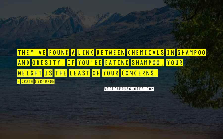 Craig Ferguson Quotes: They've found a link between chemicals in shampoo and obesity. If you're eating shampoo, your weight is the least of your concerns.