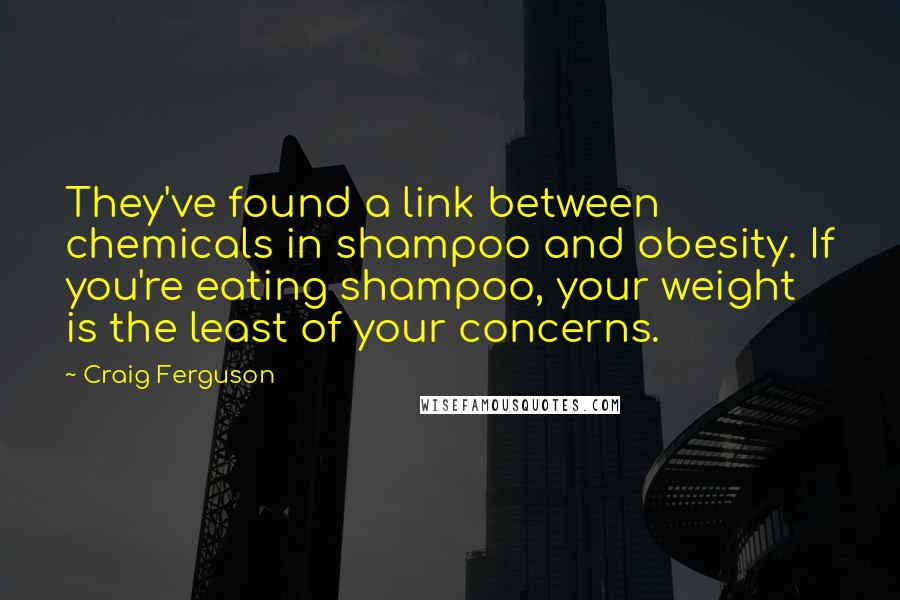 Craig Ferguson Quotes: They've found a link between chemicals in shampoo and obesity. If you're eating shampoo, your weight is the least of your concerns.