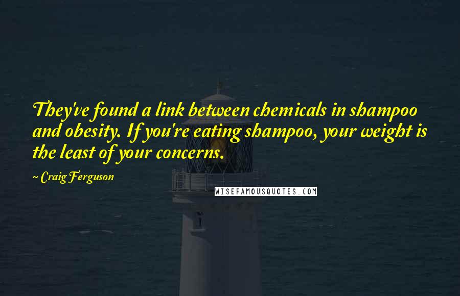 Craig Ferguson Quotes: They've found a link between chemicals in shampoo and obesity. If you're eating shampoo, your weight is the least of your concerns.