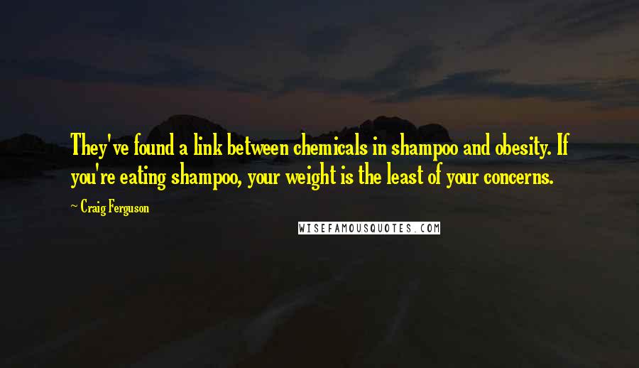 Craig Ferguson Quotes: They've found a link between chemicals in shampoo and obesity. If you're eating shampoo, your weight is the least of your concerns.