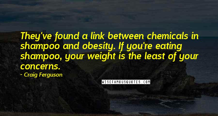 Craig Ferguson Quotes: They've found a link between chemicals in shampoo and obesity. If you're eating shampoo, your weight is the least of your concerns.