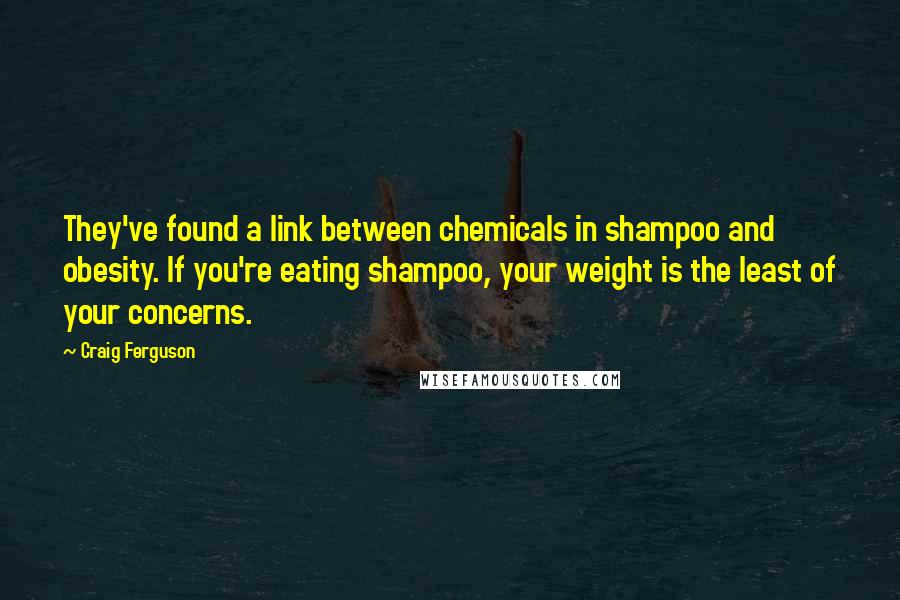 Craig Ferguson Quotes: They've found a link between chemicals in shampoo and obesity. If you're eating shampoo, your weight is the least of your concerns.