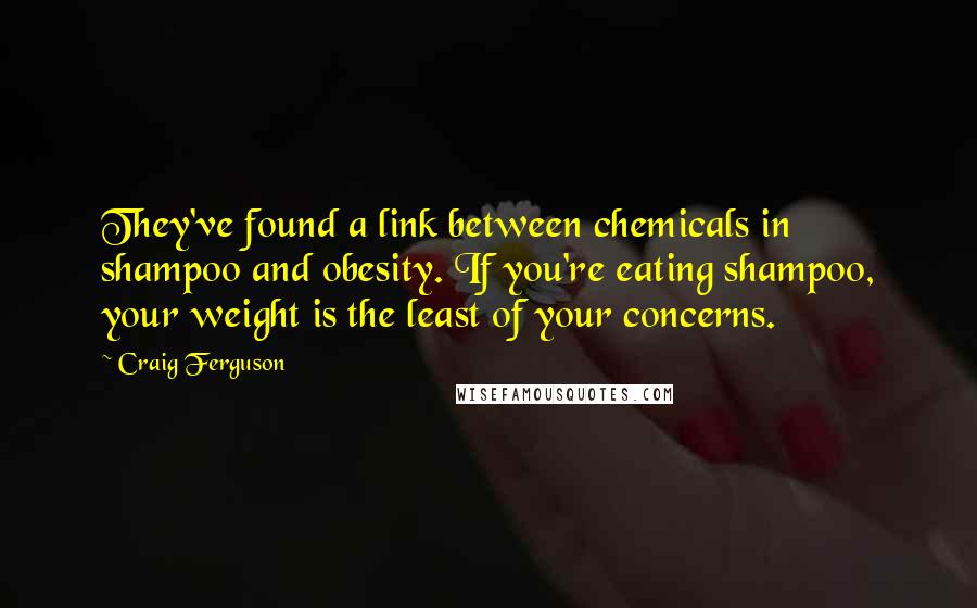 Craig Ferguson Quotes: They've found a link between chemicals in shampoo and obesity. If you're eating shampoo, your weight is the least of your concerns.