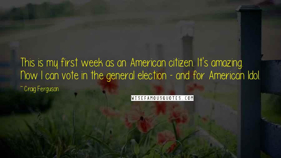 Craig Ferguson Quotes: This is my first week as an American citizen. It's amazing. Now I can vote in the general election - and for American Idol.