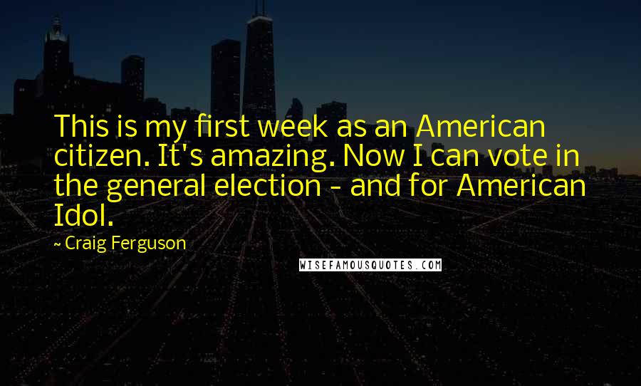 Craig Ferguson Quotes: This is my first week as an American citizen. It's amazing. Now I can vote in the general election - and for American Idol.