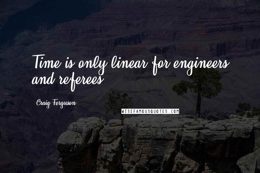 Craig Ferguson Quotes: Time is only linear for engineers and referees.