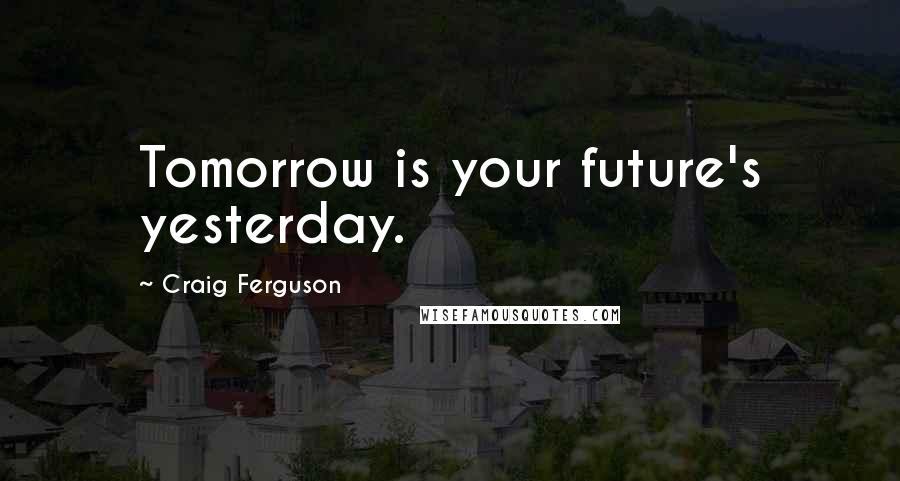 Craig Ferguson Quotes: Tomorrow is your future's yesterday.