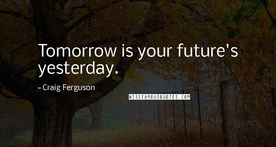 Craig Ferguson Quotes: Tomorrow is your future's yesterday.