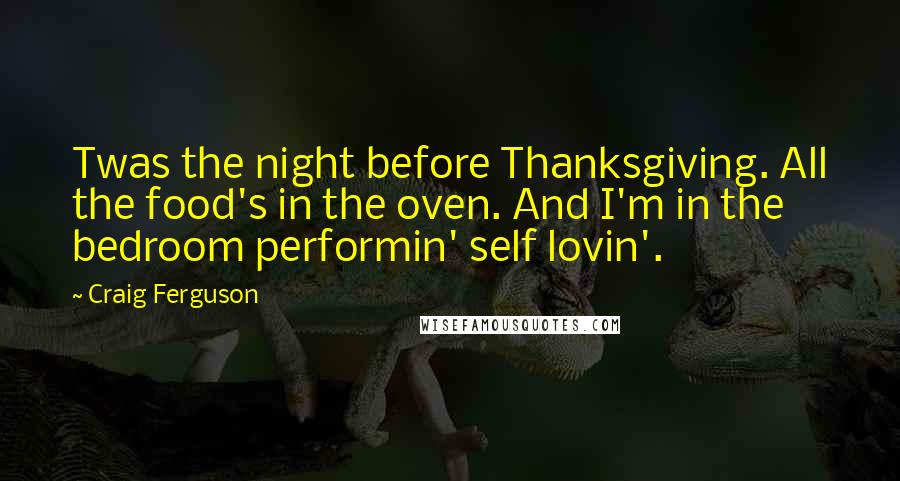 Craig Ferguson Quotes: Twas the night before Thanksgiving. All the food's in the oven. And I'm in the bedroom performin' self lovin'.