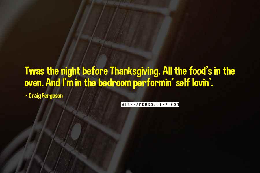 Craig Ferguson Quotes: Twas the night before Thanksgiving. All the food's in the oven. And I'm in the bedroom performin' self lovin'.