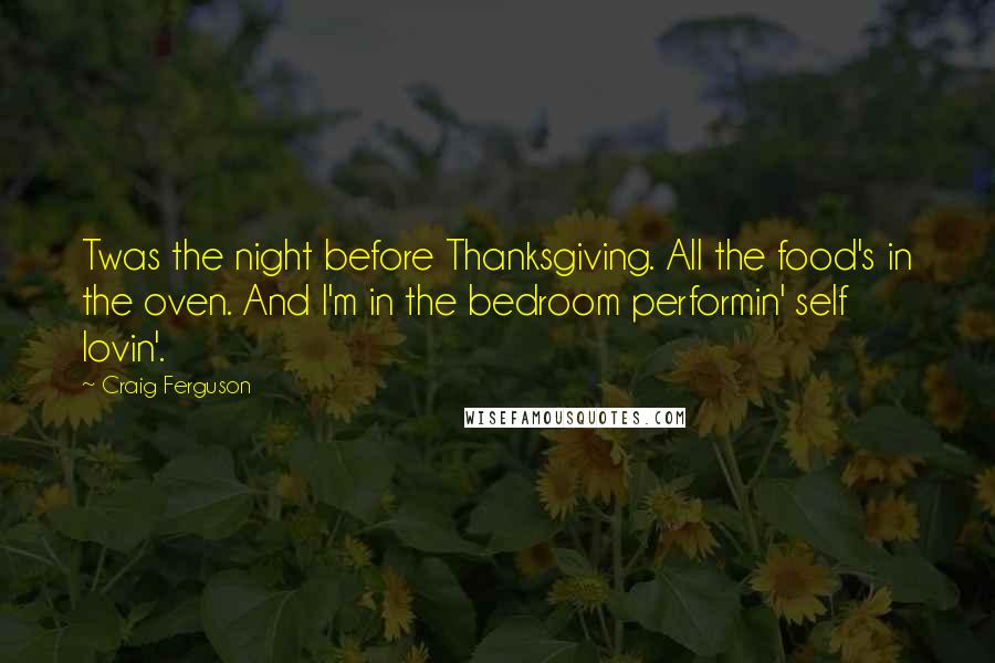 Craig Ferguson Quotes: Twas the night before Thanksgiving. All the food's in the oven. And I'm in the bedroom performin' self lovin'.