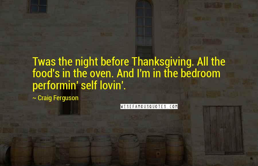 Craig Ferguson Quotes: Twas the night before Thanksgiving. All the food's in the oven. And I'm in the bedroom performin' self lovin'.