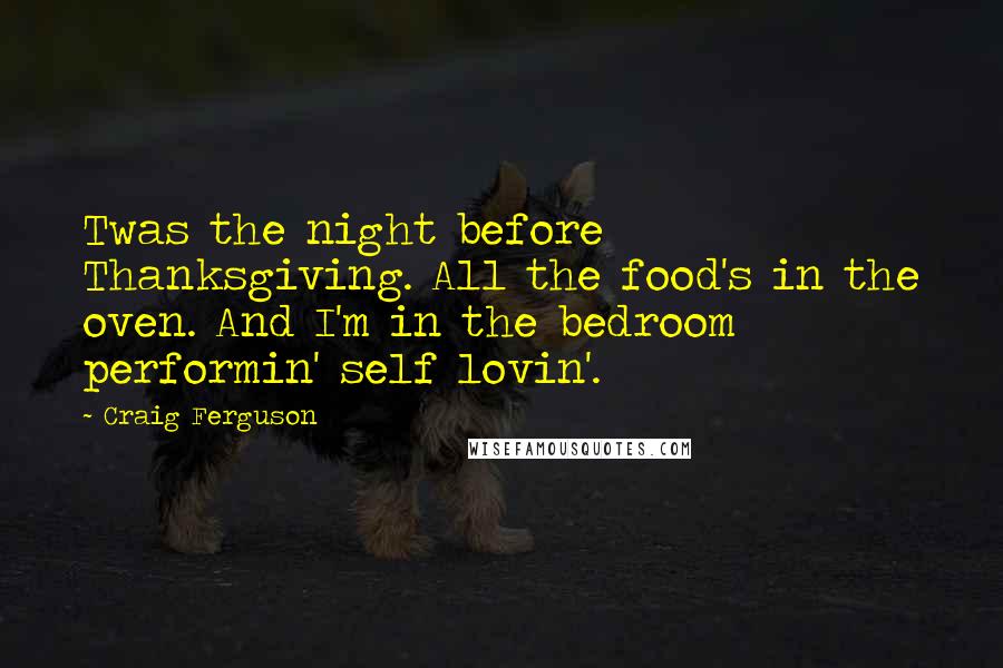 Craig Ferguson Quotes: Twas the night before Thanksgiving. All the food's in the oven. And I'm in the bedroom performin' self lovin'.