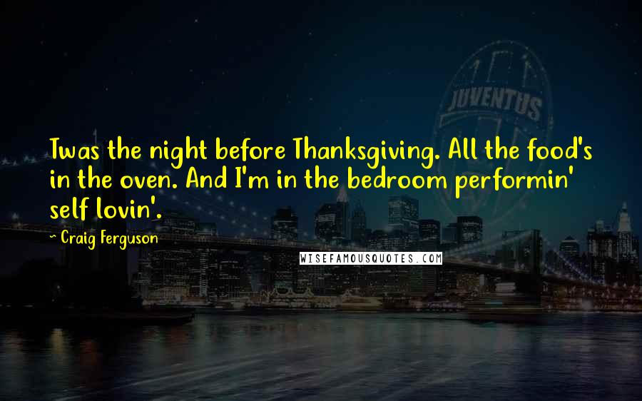Craig Ferguson Quotes: Twas the night before Thanksgiving. All the food's in the oven. And I'm in the bedroom performin' self lovin'.