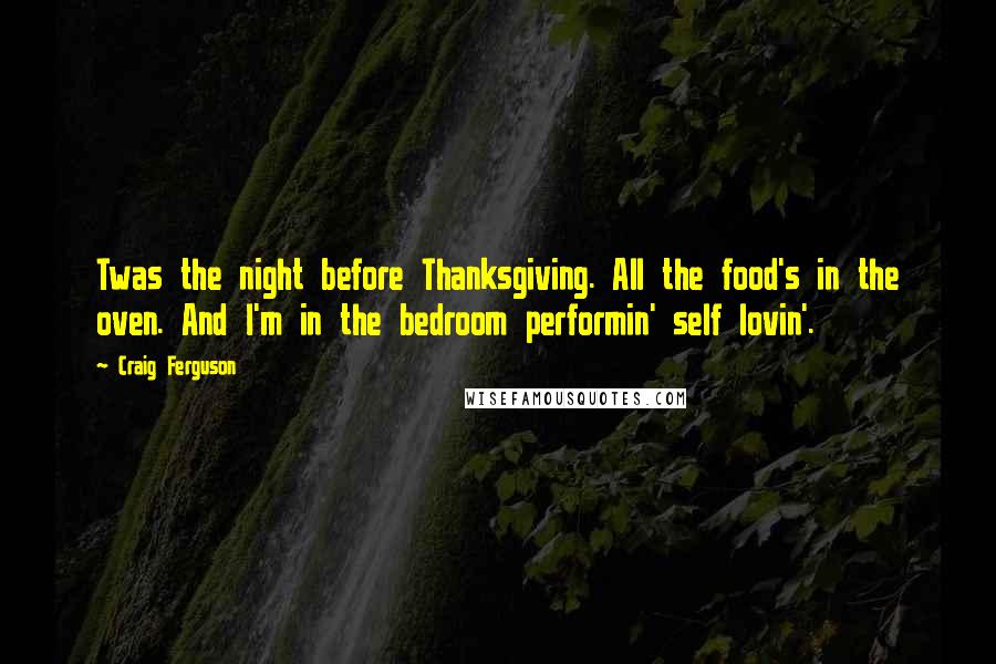 Craig Ferguson Quotes: Twas the night before Thanksgiving. All the food's in the oven. And I'm in the bedroom performin' self lovin'.