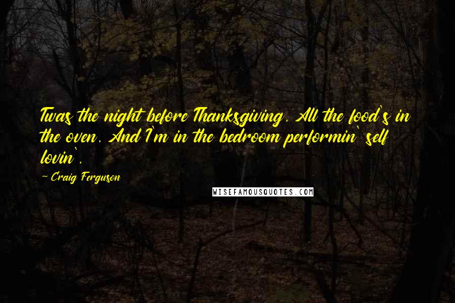 Craig Ferguson Quotes: Twas the night before Thanksgiving. All the food's in the oven. And I'm in the bedroom performin' self lovin'.