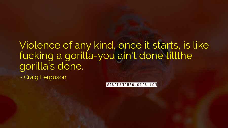 Craig Ferguson Quotes: Violence of any kind, once it starts, is like fucking a gorilla-you ain't done tillthe gorilla's done.