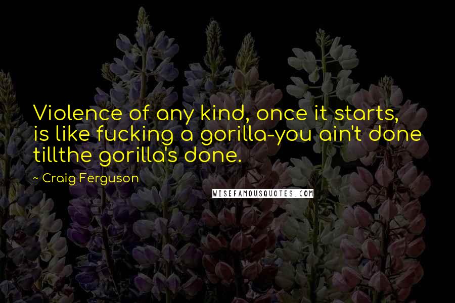 Craig Ferguson Quotes: Violence of any kind, once it starts, is like fucking a gorilla-you ain't done tillthe gorilla's done.