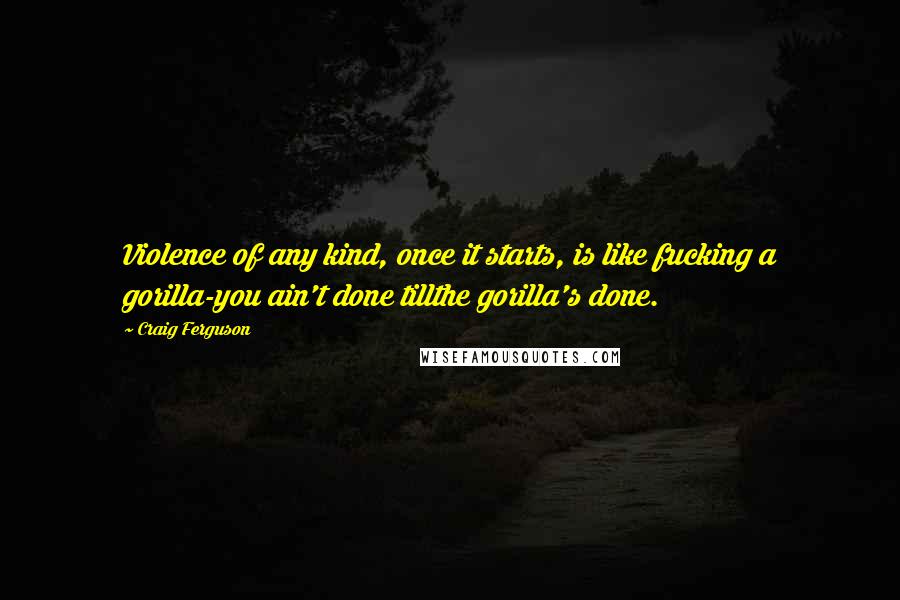 Craig Ferguson Quotes: Violence of any kind, once it starts, is like fucking a gorilla-you ain't done tillthe gorilla's done.