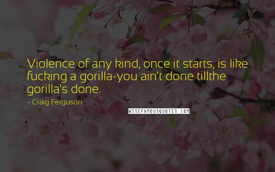 Craig Ferguson Quotes: Violence of any kind, once it starts, is like fucking a gorilla-you ain't done tillthe gorilla's done.