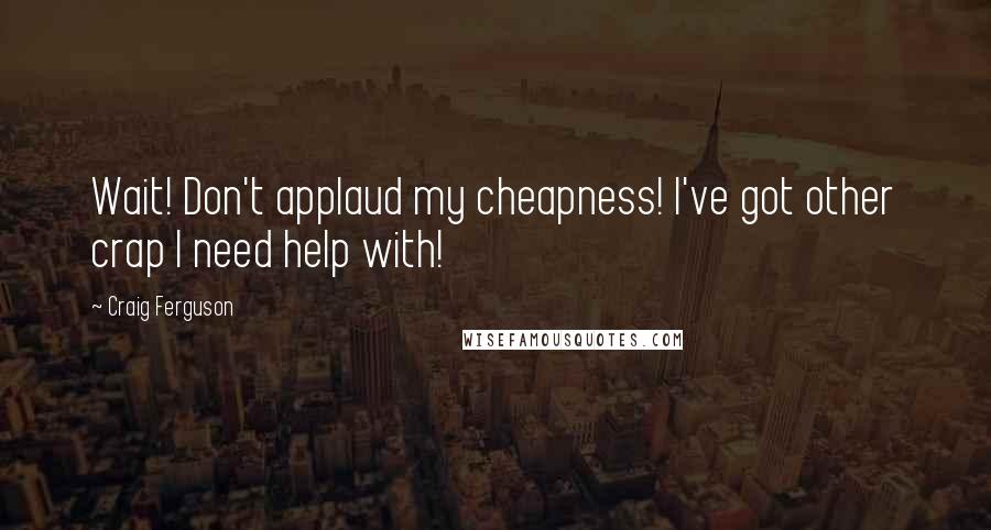 Craig Ferguson Quotes: Wait! Don't applaud my cheapness! I've got other crap I need help with!