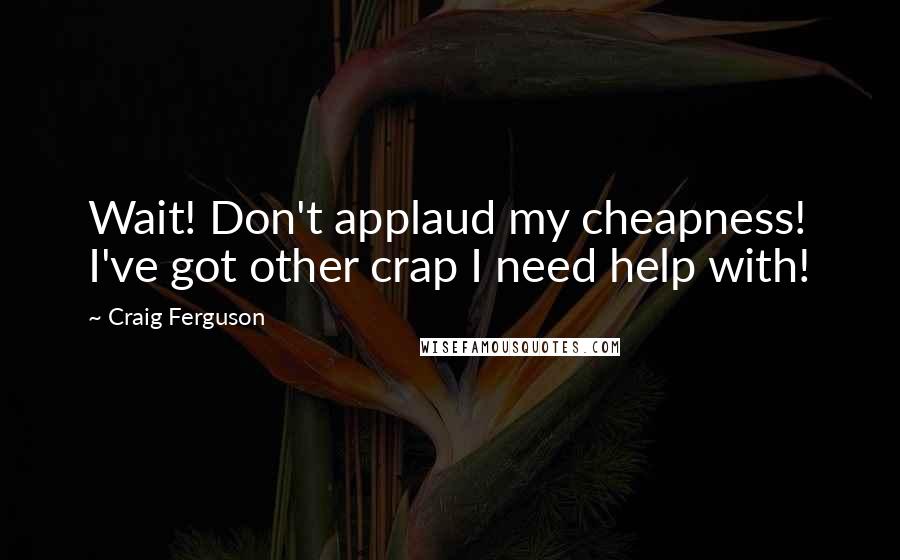 Craig Ferguson Quotes: Wait! Don't applaud my cheapness! I've got other crap I need help with!