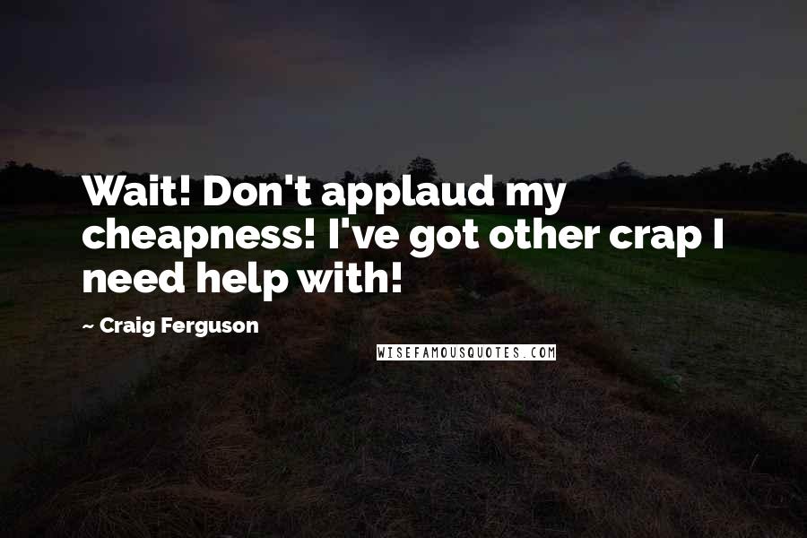 Craig Ferguson Quotes: Wait! Don't applaud my cheapness! I've got other crap I need help with!