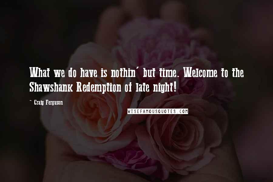 Craig Ferguson Quotes: What we do have is nothin' but time. Welcome to the Shawshank Redemption of late night!