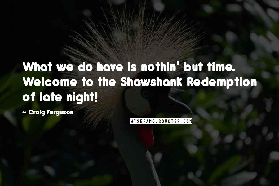 Craig Ferguson Quotes: What we do have is nothin' but time. Welcome to the Shawshank Redemption of late night!