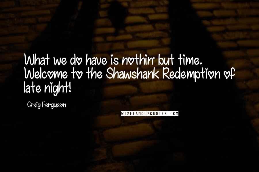 Craig Ferguson Quotes: What we do have is nothin' but time. Welcome to the Shawshank Redemption of late night!